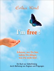 I'm free! - Erkenne, wer Du bist, indem Du ablegst, was Du nicht bist! - Ein Buch zur Selbstfindung durch Befreiung von Ängsten und Prägungen