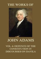 The Works of John Adams Vol. 6 - Defence of the Constitution IV, Discourses on Davila (Annotated)