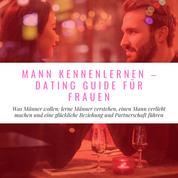 Mann Kennenlernen - Dating Guide für Frauen - Was Männer wollen: lerne Männer verstehen, einen Mann verliebt machen und eine glückliche Beziehung und Partnerschaft führen