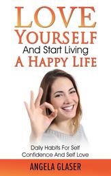 Love Yourself And Start Living A Happy Life - Daily Habits For Self Confidence And Self Love