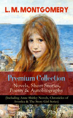 L. M. MONTGOMERY – Premium Collection: Novels, Short Stories, Poetry & Autobiography (Including Anne Shirley Novels, Chronicles of Avonlea & The Story Girl Series)