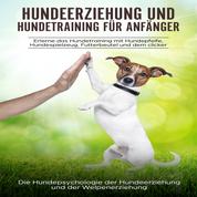 Hundeerziehung und Hundetraining für Anfänger - Erlerne das Hundetraining mit Hundepfeife, Hundespielzeug, Futterbeutel und dem Clicker: Die Hundepsychologie der Hundeerziehung und der Welpenerziehung