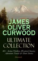 James Oliver Curwood: JAMES OLIVER CURWOOD Ultimate Collection: 40+ Action Thrillers, Western Classics, Adventure Novels & Short Stories (Illustrated) 