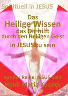 Heidi Maria Kessler: Das Heilige Wissen, das Dir hilft, durch den Heiligen Geist in JESUS zu sein 