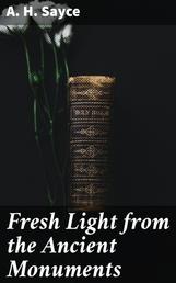 Fresh Light from the Ancient Monuments - A Sketch of the Most Striking Confirmations of the Bible, From Recent Discoveries in Egypt, Palestine, Assyria, Babylonia, Asia Minor
