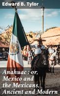Edward B. Tylor: Anahuac : or, Mexico and the Mexicans, Ancient and Modern 