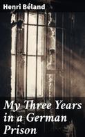 Henri Severin Beland: My Three Years in a German Prison 