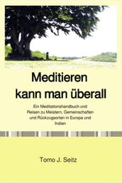 Meditieren kann man überall - Ein Meditationshandbuch und Reisen zu Meistern, Gemeinschaften und Rückzugsorten in Europa und Indien