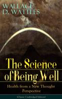 Wallace D. Wattles: The Science of Being Well: Health from a New Thought Perspective (Classic Unabridged Edition) 