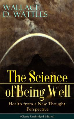 The Science of Being Well: Health from a New Thought Perspective (Classic Unabridged Edition)