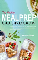The Healthy Meal Prep Cookbook - Essential, Fast And Easy To Cook Meal Prep Recipes (A Weight Loss, Clean Eating And Healthy Cookbook Guide For Meal Prep Beginners)