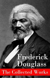 The Collected Works - A Narrative of the Life of Frederick Douglass, an American Slave + The Heroic Slave + My Bondage and My Freedom + Life and Times of Frederick Douglass + My Escape from Slavery + Self-Made Men + Speeches & Writings