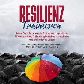 Resilienz trainieren: Mehr Disziplin, mentale Stärke und psychische Widerstandskraft für ein glückliches, stressfreies und zufriedenes Leben - inkl. 10 Schritte-Plan und den besten Methoden z