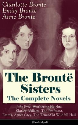 The Brontë Sisters - The Complete Novels: Jane Eyre, Wuthering Heights, Shirley, Villette, The Professor, Emma, Agnes Grey, The Tenant of Wildfell Hall (Unabridged): The Beloved Classics of E