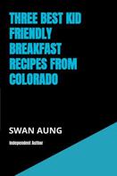 Swan Aung: Three Best Kid Friendly Breakfast Recipes from Colorado 