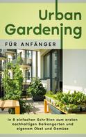 Wiebke Bluhm: Urban Gardening für Anfänger: In 8 einfachen Schritten zum ersten nachhaltigen Balkongarten und eigenem Obst und Gemüse 