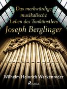 Wilhelm Heinrich Wackenroder: Das merkwürdige musikalische Leben des Tonkünstlers Joseph Berglinger 