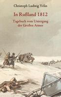 Christoph Ludwig von Yelin: In Rußland 1812 - Tagebuch vom Untergang der Großen Armee 