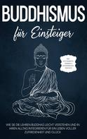 Björn Wendland: Buddhismus für Einsteiger: Wie Sie die Lehren Buddhas leicht verstehen und in Ihren Alltag integrieren für ein Leben voller Zufriedenheit und Glück - inkl. Achtsamkeitstraining & Entspannungs 