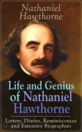 Life and Genius of Nathaniel Hawthorne: Letters, Diaries, Reminiscences and Extensive Biographies - Autobiographical Writings of the Renowned American Novelist, Author of "The Scarlet Letter", "The House of Seven Gables" and "Twice-Told Tales"