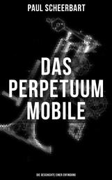 Das Perpetuum Mobile: Die Geschichte einer Erfindung - Was man heute nicht gefunden, kann man doch wohl morgen noch finden