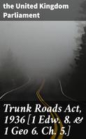 the United Kingdom Parliament: Trunk Roads Act, 1936 [1 Edw. 8. & 1 Geo 6. Ch. 5.] 
