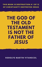 The God of the Old Testament Is Not the Father of Jesus - This book is Destruction # 1 of 12 Of Christianity Destroyed Jesus
