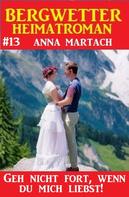 Anna Martach: Geh nicht fort, wenn du mich liebst! Bergwetter Heimatroman 13 