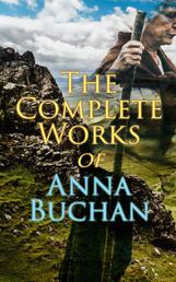 The Complete Works of Anna Buchan - Tales from the Scottish Highland (Historical Novels)