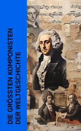 Die größten Komponisten der Weltgeschichte - Biographien von Mozart, Bach, Beethoven, Haydn, Liszt, Chopin, Schubert, Mendelssohn, Schumann und Wagner
