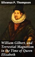 Silvanus P. Thompson: William Gilbert, and Terrestial Magnetism in the Time of Queen Elizabeth 