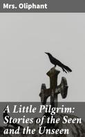 Mrs. Oliphant: A Little Pilgrim: Stories of the Seen and the Unseen 