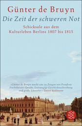 Die Zeit der schweren Not - Schicksale aus dem Kulturleben Berlins 1807 bis 1815
