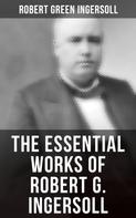 Robert Green Ingersoll: The Essential Works of Robert G. Ingersoll 