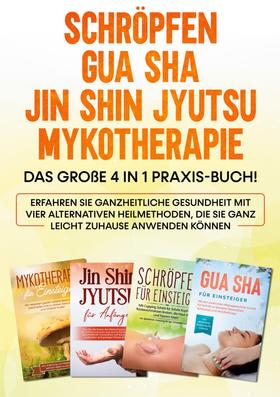 Schröpfen | Gua Sha | Jin Shin Jyutsu | Mykotherapie: Das große 4 in 1 Praxis-Buch! Erfahren Sie ganzheitliche Gesundheit mit vier alternativen Heilmethoden, die Sie ganz leicht zuhause anwen