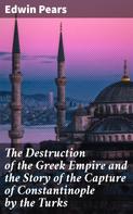 Edwin Pears: The Destruction of the Greek Empire and the Story of the Capture of Constantinople by the Turks 