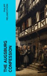 The Augsburg Confession - The confession of faith, which was submitted to His Imperial Majesty Charles V at the diet of Augsburg in the year 1530