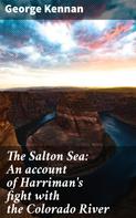 George Kennan: The Salton Sea: An account of Harriman's fight with the Colorado River 