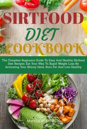 Sirtfood Diet Cookbook - The Complete Beginners Guide To Easy And Healthy Sirtfood Diet Recipes. Eat Your Way To Rapid Weight Loss By Activating