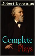 Robert Browning: Complete Plays of Robert Browning 