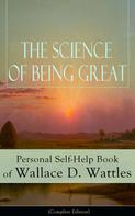 Wallace D. Wattles: The Science of Being Great: Personal Self-Help Book of Wallace D. Wattles (Complete Edition) 