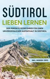Südtirol lieben lernen - Der perfekte Reiseführer für einen unvergesslichen Aufenthalt in Südtirol - inkl. Insider-Tipps