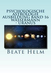 Psychologische Astrologie - Ausbildung Band 16: Wassermann - Uranus - Über den Wolken - Freiheitsdrang - Ausbruch - Distanz - Chaos - Freunde