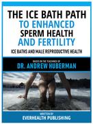Everhealth Publishing: The Ice Bath Path To Enhanced Sperm Health And Fertility - Based On The Teachings Of Dr. Andrew Huberman 