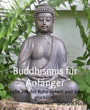 Buddhismus für Anfänger - Lebe aus der Ruhe heraus und sei glücklich.