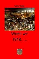 Walter Müller: Wenn wir 1918 …… 