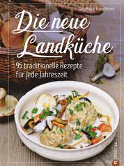 Kochbuch: Die neue Landküche - 95 traditionelle Rezepte. - Echte Bauernküche im Einklang mit den Jahreszeiten, frisch auf den Tisch und 100 Prozent Natur!