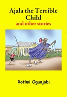Rotimi Ogunjobi: Ajala the Terrible Child and other Stories 