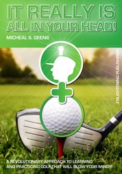 It Really Is All in Your Head! - A Revolutionary Approach to Learning and Practicing Golf That Will Blow Your Mind!!!