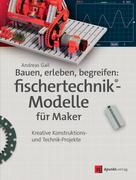 Andreas Gail: Bauen, erleben, begreifen: fischertechnik®-Modelle für Maker 